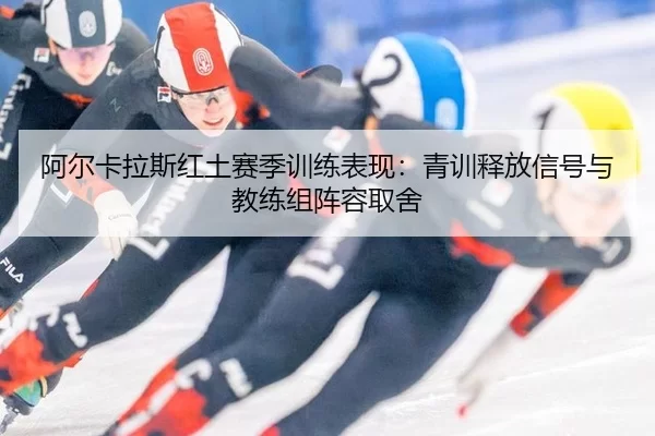 阿尔卡拉斯红土赛季训练表现：青训释放信号与教练组阵容取舍