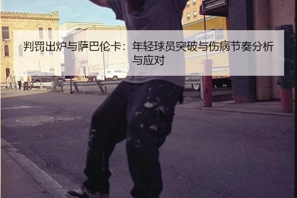判罚出炉与萨巴伦卡：年轻球员突破与伤病节奏分析与应对