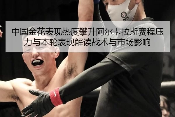 中国金花表现热度攀升阿尔卡拉斯赛程压力与本轮表现解读战术与市场影响 - Kaiyun