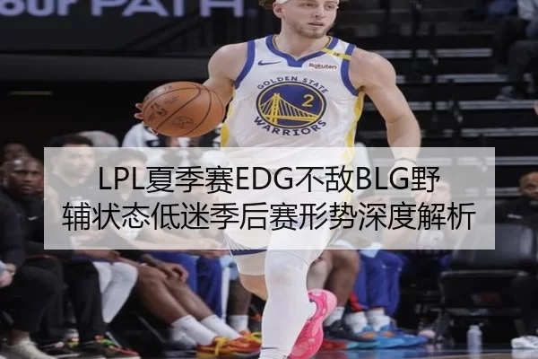 LPL夏季赛EDG不敌BLG野辅状态低迷季后赛形势深度解析（Kaiyun）